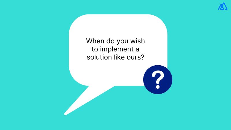 When do you wish to implement a solution like ours?